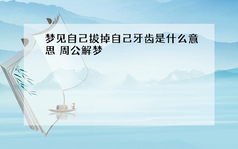 梦见自己拔掉自己牙齿是什么意思 周公解梦