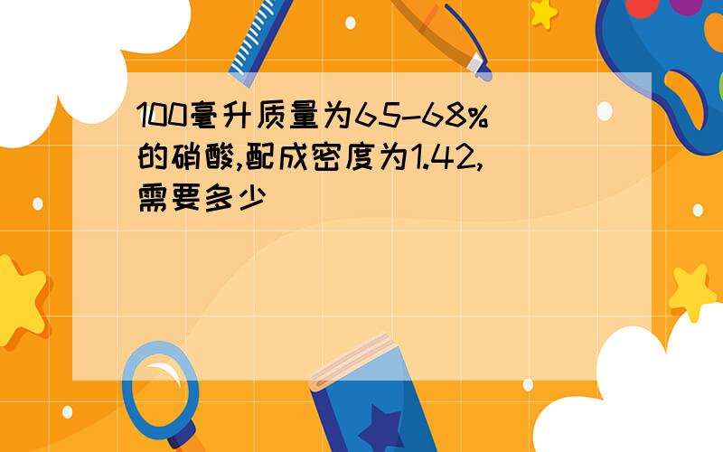 100毫升质量为65-68%的硝酸,配成密度为1.42,需要多少