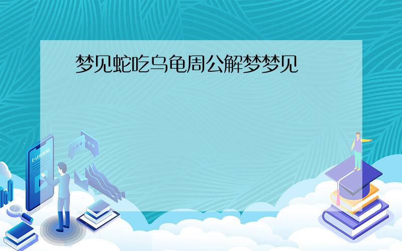 梦见蛇吃乌龟周公解梦梦见