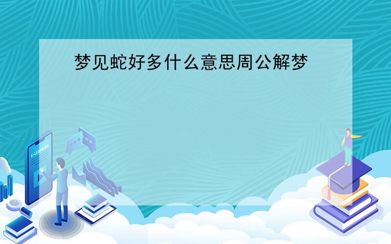 梦见蛇好多什么意思周公解梦