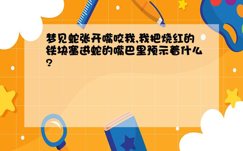 梦见蛇张开嘴咬我,我把烧红的铁块塞进蛇的嘴巴里预示着什么?