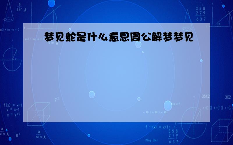 梦见蛇是什么意思周公解梦梦见