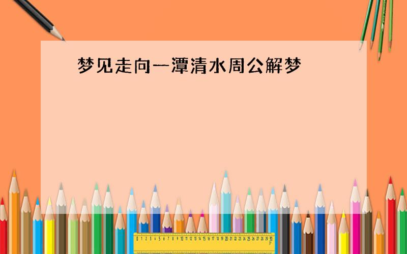 梦见走向一潭清水周公解梦