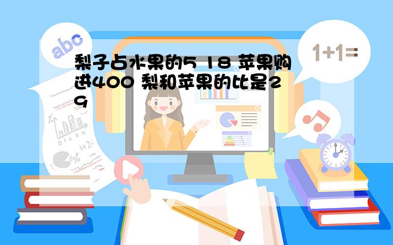 梨子占水果的5 18 苹果购进400 梨和苹果的比是2 9