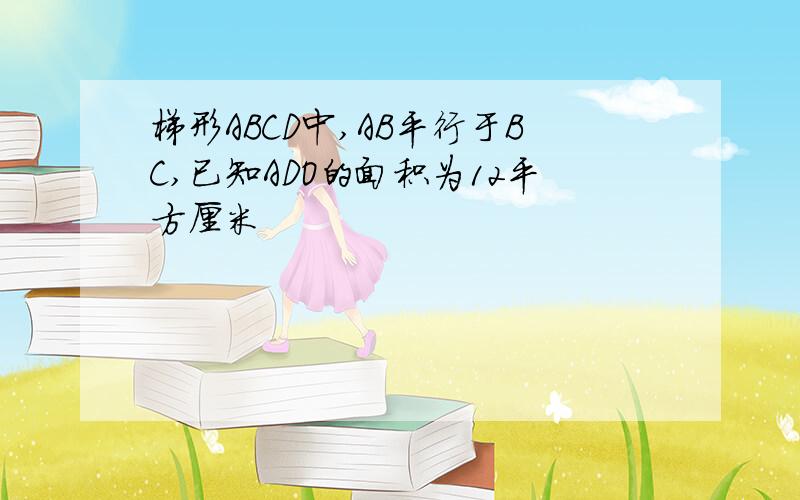 梯形ABCD中,AB平行于BC,已知ADO的面积为12平方厘米