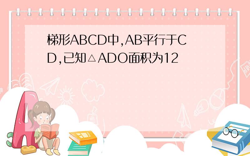 梯形ABCD中,AB平行于CD,已知△ADO面积为12