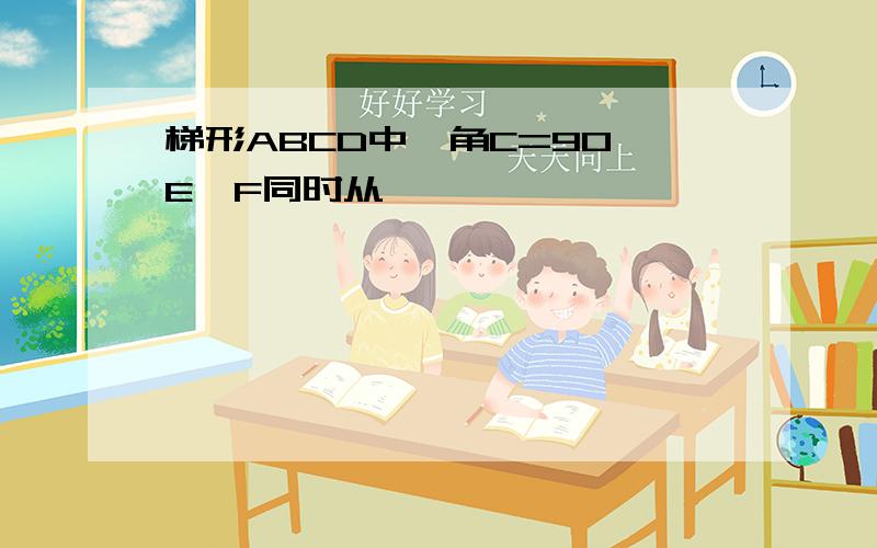 梯形ABCD中,角C=90,E,F同时从