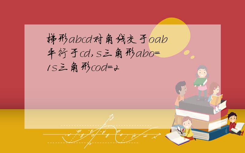 梯形abcd对角线交于oab平行于cd,s三角形abo=1s三角形cod=2