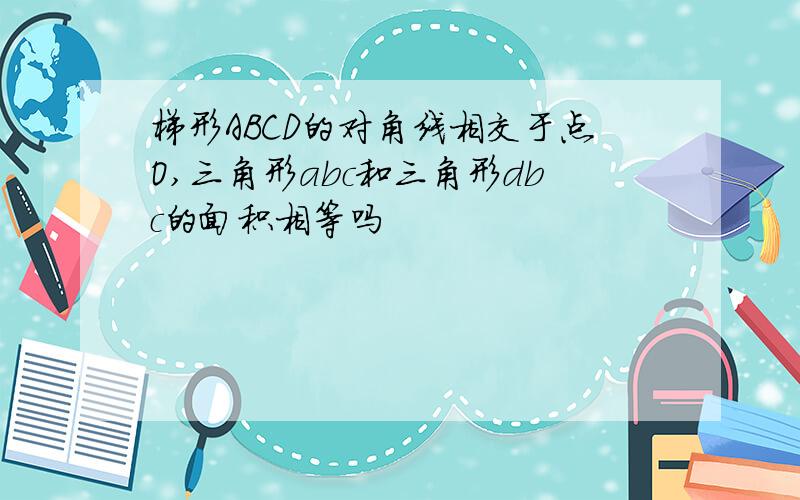 梯形ABCD的对角线相交于点O,三角形abc和三角形dbc的面积相等吗