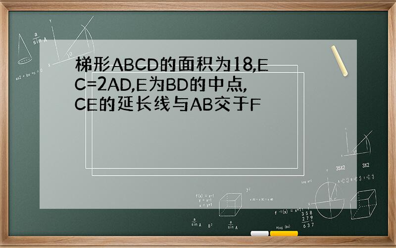 梯形ABCD的面积为18,EC=2AD,E为BD的中点,CE的延长线与AB交于F