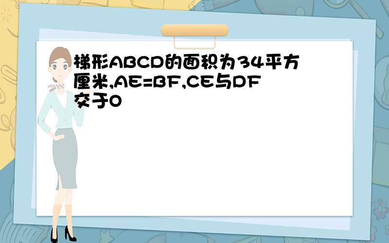 梯形ABCD的面积为34平方厘米,AE=BF,CE与DF交于O