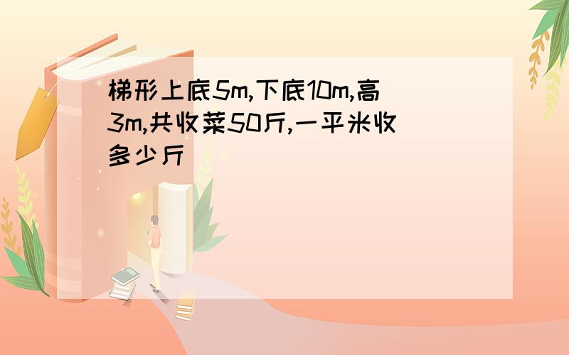 梯形上底5m,下底10m,高3m,共收菜50斤,一平米收多少斤