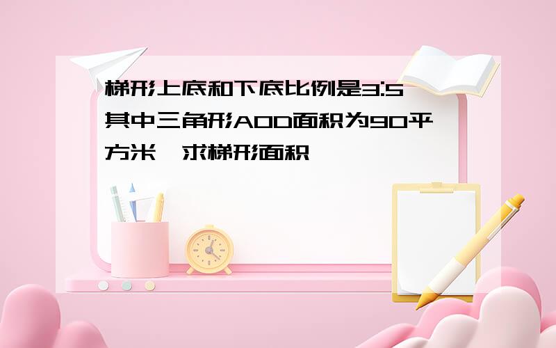 梯形上底和下底比例是3:5,其中三角形AOD面积为90平方米,求梯形面积