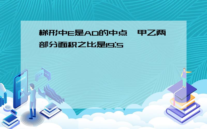 梯形中E是AD的中点,甲乙两部分面积之比是19:5