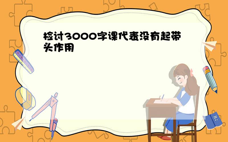 检讨3000字课代表没有起带头作用