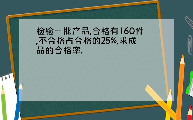 检验一批产品,合格有160件,不合格占合格的25%,求成品的合格率.