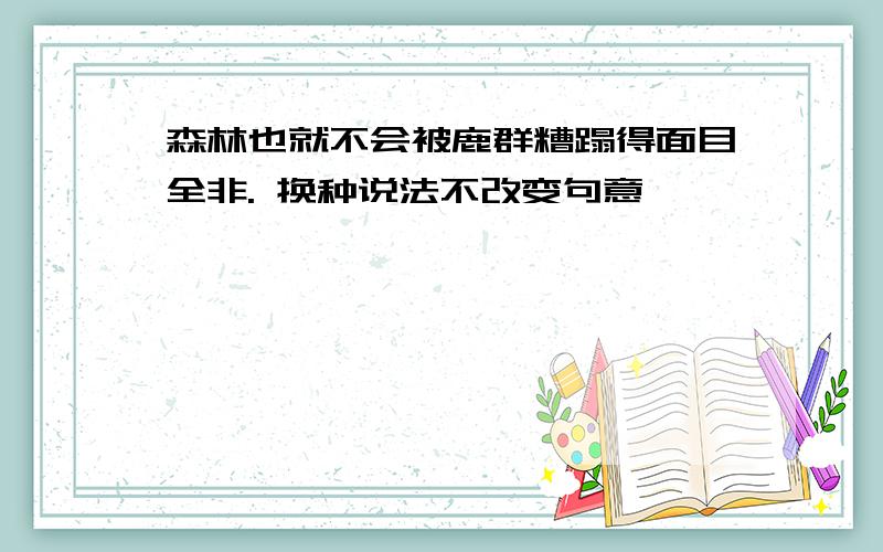 森林也就不会被鹿群糟蹋得面目全非. 换种说法不改变句意