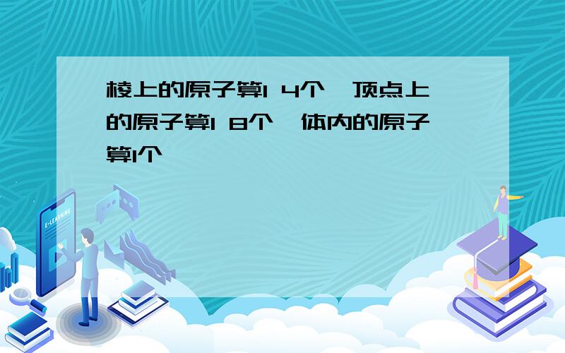 棱上的原子算1 4个,顶点上的原子算1 8个,体内的原子算1个