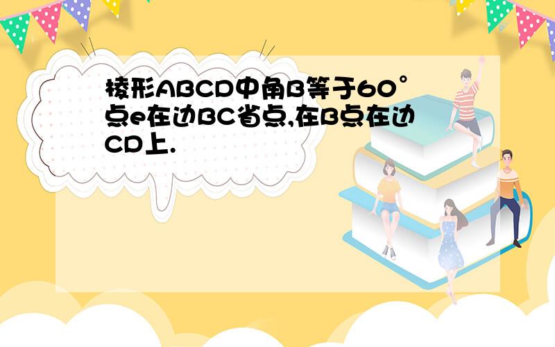 棱形ABCD中角B等于60°点e在边BC省点,在B点在边CD上.