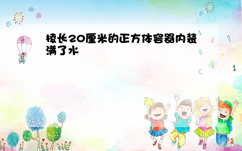 棱长20厘米的正方体容器内装满了水