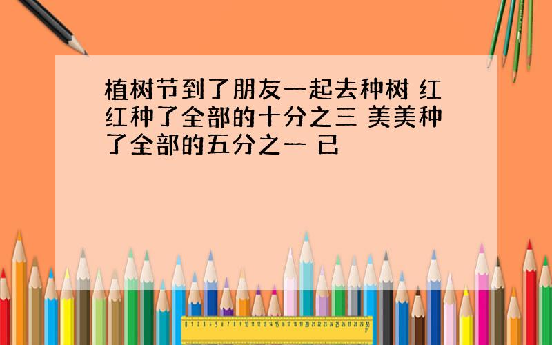 植树节到了朋友一起去种树 红红种了全部的十分之三 美美种了全部的五分之一 已