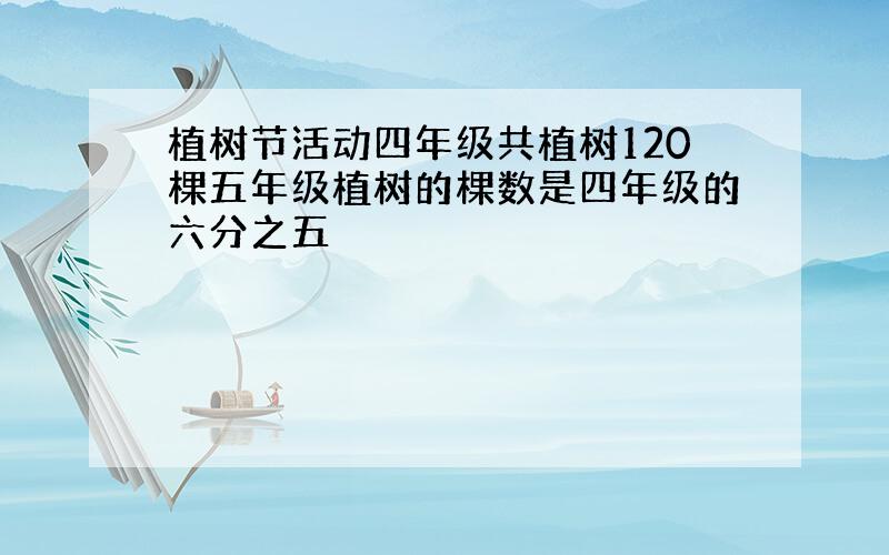 植树节活动四年级共植树120棵五年级植树的棵数是四年级的六分之五