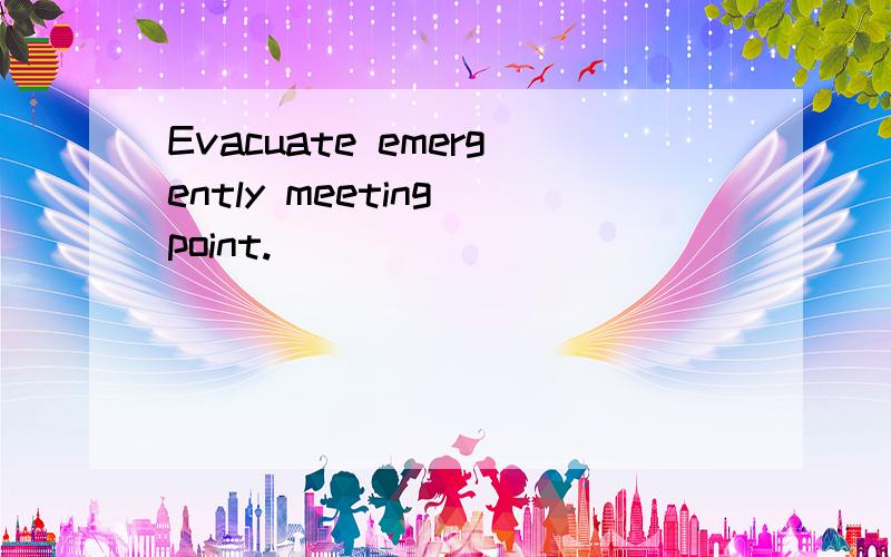 Evacuate emergently meeting point.