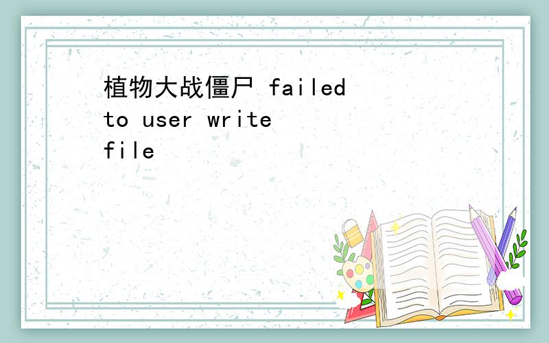 植物大战僵尸 failed to user write file