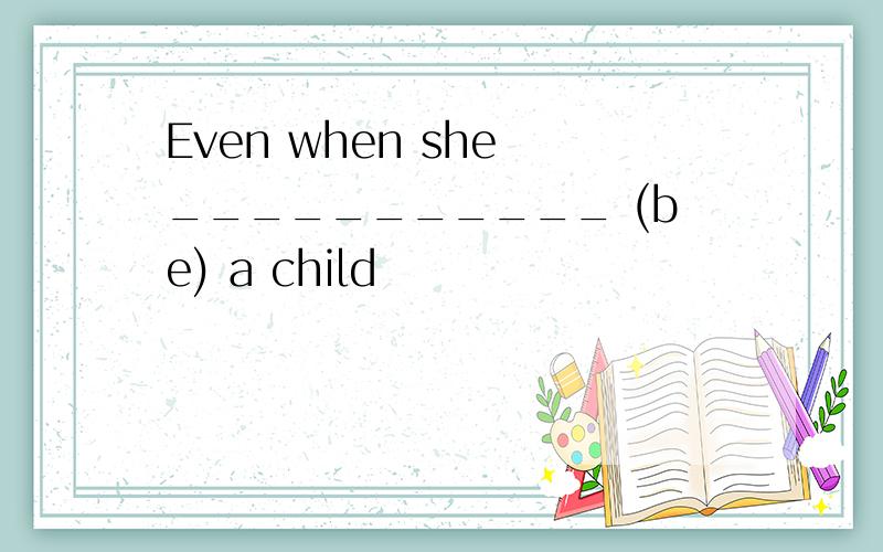 Even when she ___________ (be) a child