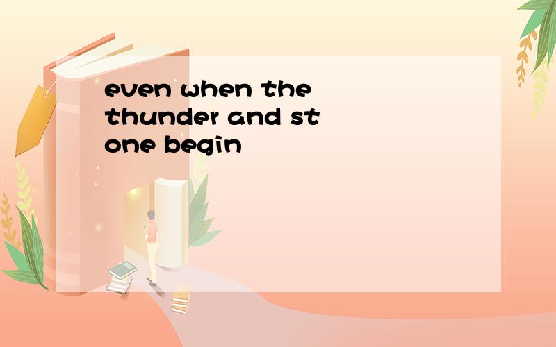 even when the thunder and stone begin