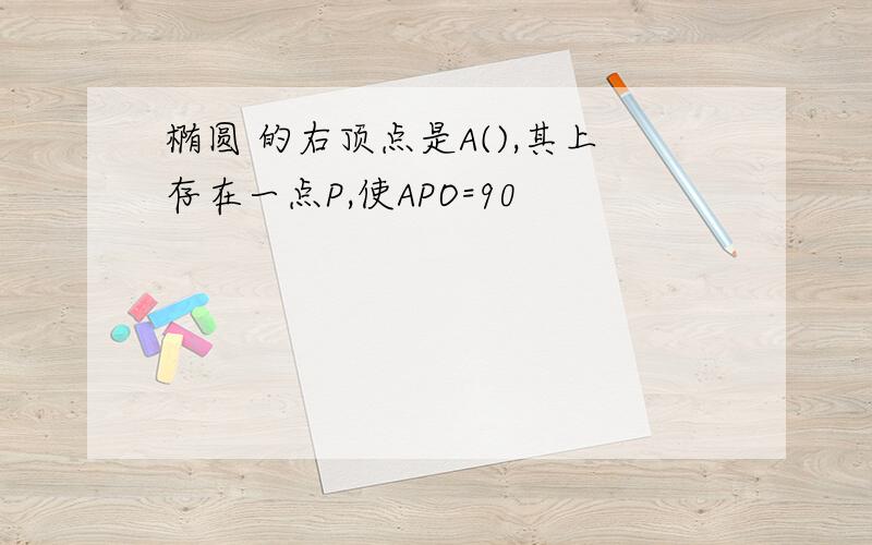 椭圆 的右顶点是A(),其上存在一点P,使APO=90