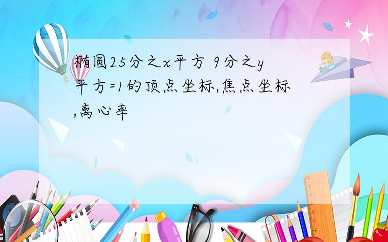 椭圆25分之x平方 9分之y平方=1的顶点坐标,焦点坐标,离心率