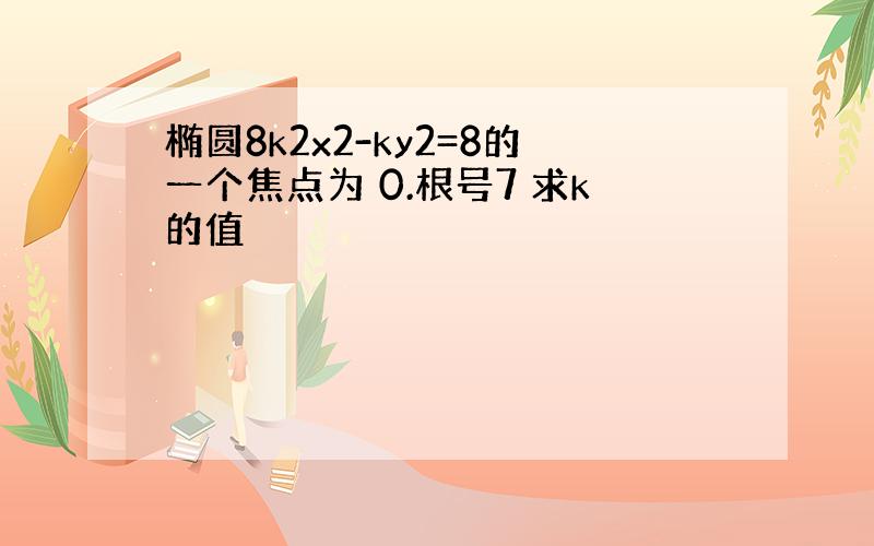 椭圆8k2x2-ky2=8的一个焦点为 0.根号7 求k的值