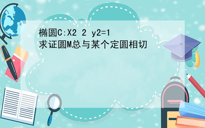 椭圆C:X2 2 y2=1 求证圆M总与某个定圆相切