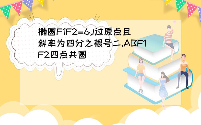 椭圆F1F2=6,l过原点且斜率为四分之根号二,ABF1F2四点共圆