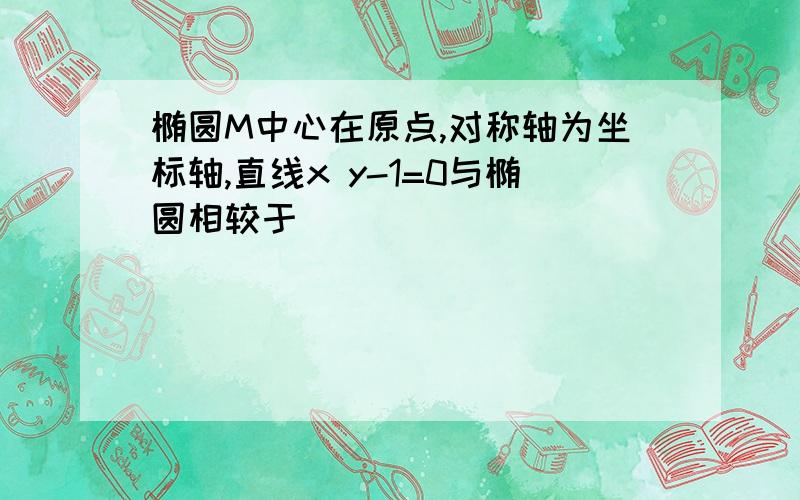 椭圆M中心在原点,对称轴为坐标轴,直线x y-1=0与椭圆相较于