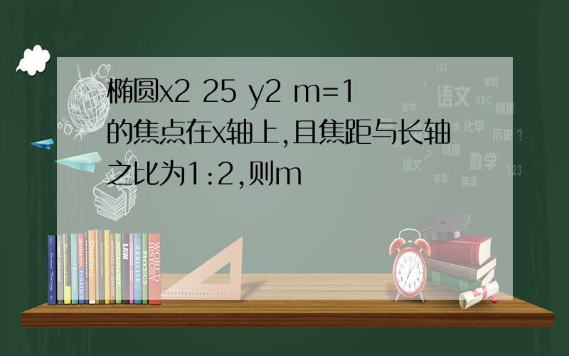 椭圆x2 25 y2 m=1的焦点在x轴上,且焦距与长轴之比为1:2,则m