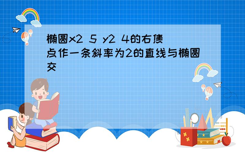 椭圆x2 5 y2 4的右焦点作一条斜率为2的直线与椭圆交