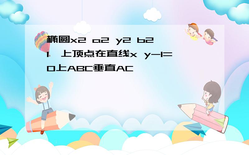 椭圆x2 a2 y2 b2 1,上顶点在直线x y-1=0上ABC垂直AC