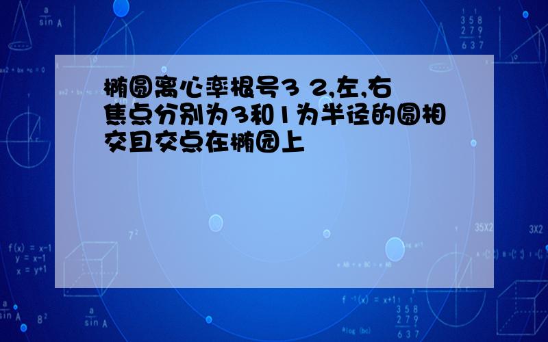 椭圆离心率根号3 2,左,右焦点分别为3和1为半径的圆相交且交点在椭园上