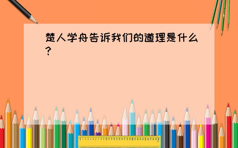 楚人学舟告诉我们的道理是什么？