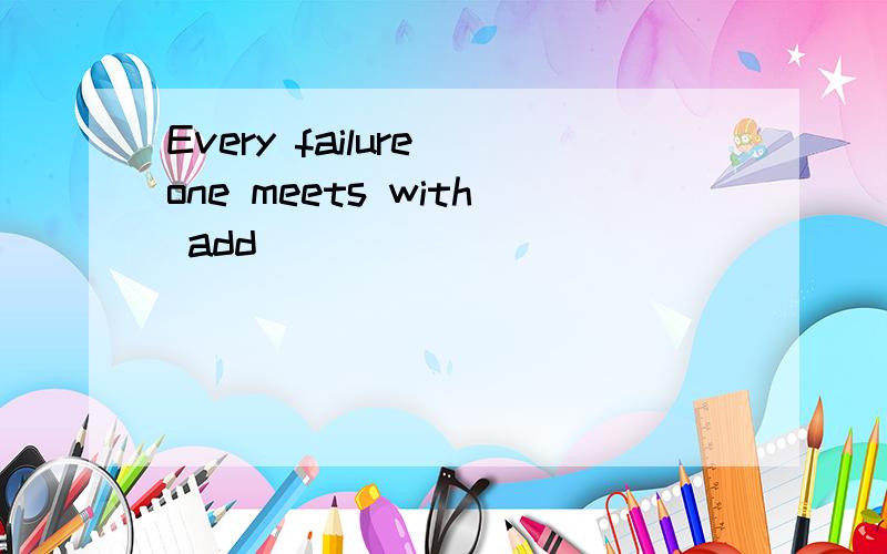 Every failure one meets with add