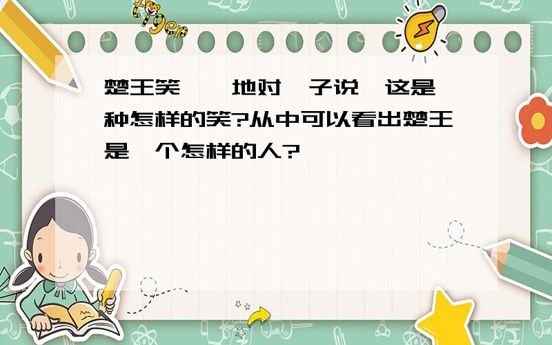 楚王笑嘻嘻地对晏子说,这是一种怎样的笑?从中可以看出楚王是一个怎样的人?