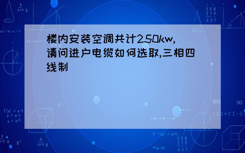 楼内安装空调共计250kw,请问进户电缆如何选取,三相四线制