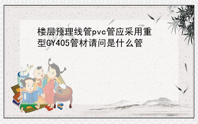 楼层预理线管pvc管应采用重型GY405管材请问是什么管