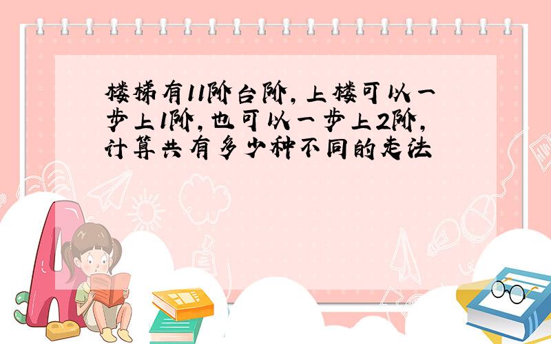 楼梯有11阶台阶,上楼可以一步上1阶,也可以一步上2阶,计算共有多少种不同的走法