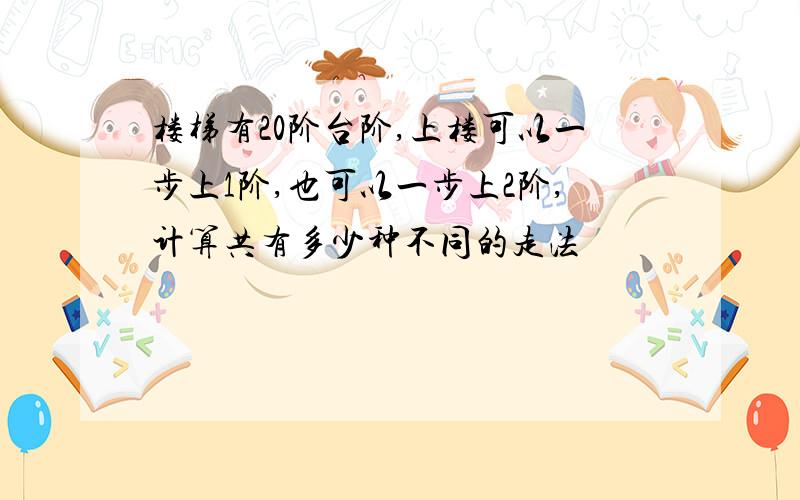 楼梯有20阶台阶,上楼可以一步上1阶,也可以一步上2阶,计算共有多少种不同的走法