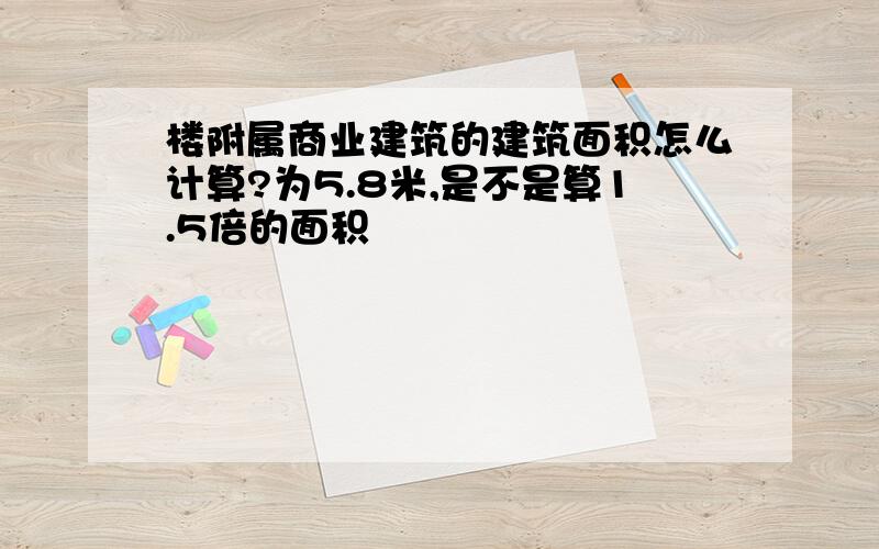 楼附属商业建筑的建筑面积怎么计算?为5.8米,是不是算1.5倍的面积