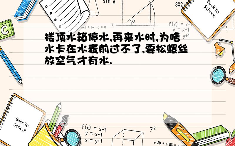 楼顶水箱停水,再来水时,为啥水卡在水表前过不了,要松螺丝放空气才有水.