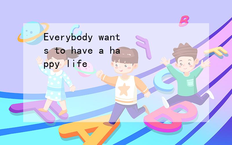 Everybody wants to have a happy life